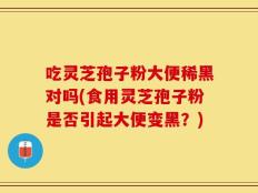 吃灵芝孢子粉大便稀黑对吗(食用灵芝孢子粉是否引起大便变黑？)