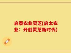 启泰农业灵芝(启太农业：开创灵芝新时代)