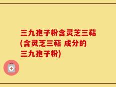 三九孢子粉含灵芝三萜(含灵芝三萜 成分的三九孢子粉)