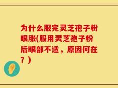 为什么服完灵芝孢子粉眼胀(服用灵芝孢子粉后眼部不适，原因何在？)