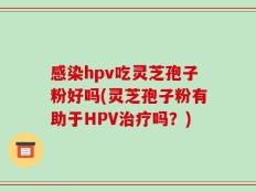 感染hpv吃灵芝孢子粉好吗(灵芝孢子粉有助于HPV治疗吗？)