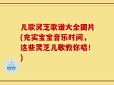 儿歌灵芝歌谱大全图片(充实宝宝音乐时间，这些灵芝儿歌教你唱！)