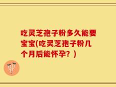 吃灵芝孢子粉多久能要宝宝(吃灵芝孢子粉几个月后能怀孕？)