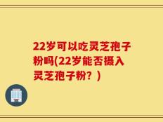 22岁可以吃灵芝孢子粉吗(22岁能否摄入灵芝孢子粉？)