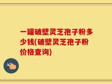 一罐破壁灵芝孢子粉多少钱(破壁灵芝孢子粉价格查询)
