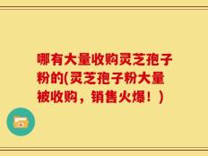 哪有大量收购灵芝孢子粉的(灵芝孢子粉大量被收购，销售火爆！)