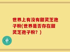 世界上有没有甜灵芝孢子粉(世界是否存在甜灵芝孢子粉？)