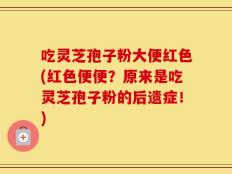 吃灵芝孢子粉大便红色(红色便便？原来是吃灵芝孢子粉的后遗症！)