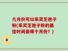 几月份可以采灵芝孢子粉(采灵芝孢子粉的最佳时间是哪个月份？)