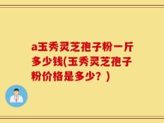 a玉秀灵芝孢子粉一斤多少钱(玉秀灵芝孢子粉价格是多少？)
