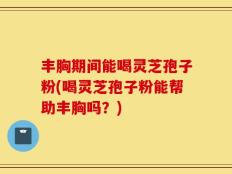 丰胸期间能喝灵芝孢子粉(喝灵芝孢子粉能帮助丰胸吗？)