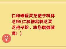 仁和破壁灵芝孢子粉林芝粉(仁和推出林芝灵芝孢子粉，助您增强健康！)