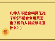 几种人不适合喝灵芝孢子粉(不适合食用灵芝孢子粉的人群应该注意什么？)