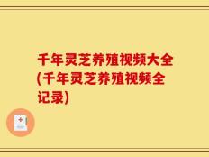 千年灵芝养殖视频大全(千年灵芝养殖视频全记录)