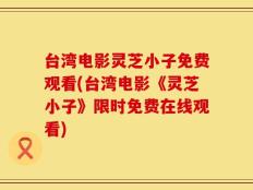 台湾电影灵芝小子免费观看(台湾电影《灵芝小子》限时免费在线观看)
