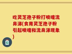 吃灵芝孢子粉打喷嚏流鼻涕(食用灵芝孢子粉引起喷嚏和流鼻涕现象)