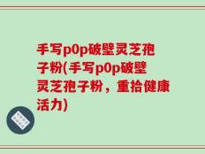 手写p0p破壁灵芝孢子粉(手写p0p破壁灵芝孢子粉，重拾健康活力)