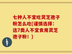 七种人不宜吃灵芝孢子粉怎么吃(谨慎选择：这7类人不宜食用灵芝孢子粉！)