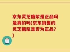 京东灵芝糖浆是正品吗是真的吗(京东销售的灵芝糖浆是否为正品？)