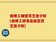 南理工破壁灵芝孢子粉(南理工研发出新型灵芝孢子粉)