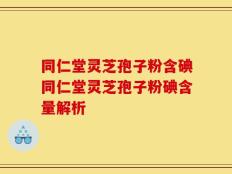 同仁堂灵芝孢子粉含碘同仁堂灵芝孢子粉碘含量解析