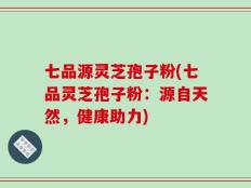 七品源灵芝孢子粉(七品灵芝孢子粉：源自天然，健康助力)