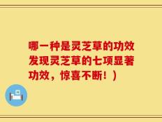 哪一种是灵芝草的功效发现灵芝草的七项显著功效，惊喜不断！)