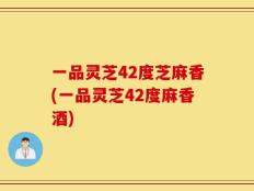 一品灵芝42度芝麻香(一品灵芝42度麻香酒)
