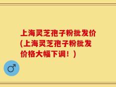 上海灵芝孢子粉批发价(上海灵芝孢子粉批发价格大幅下调！)