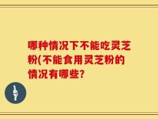 哪种情况下不能吃灵芝粉(不能食用灵芝粉的情况有哪些？