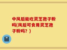 中风后能吃灵芝孢子粉吗(风后可食用灵芝孢子粉吗？)