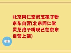 北京同仁堂灵芝孢子粉京东自营(北京同仁堂灵芝孢子粉现已在京东自营上架)