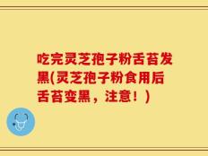 吃完灵芝孢子粉舌苔发黑(灵芝孢子粉食用后舌苔变黑，注意！)