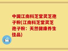 中国江南科芝堂灵芝孢子粉(江南科芝堂灵芝孢子粉：天然健康养生佳品)