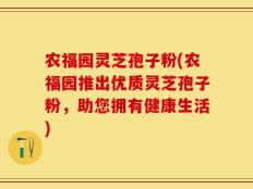 农福园灵芝孢子粉(农福园推出优质灵芝孢子粉，助您拥有健康生活)