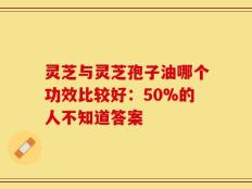 灵芝与灵芝孢子油哪个功效比较好：50%的人不知道答案