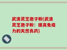 武清灵芝孢子粉(武清灵芝孢子粉：提高免疫力的天然良药)