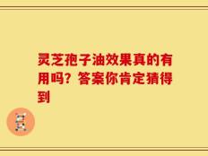 灵芝孢子油效果真的有用吗？答案你肯定猜得到