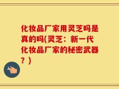 化妆品厂家用灵芝吗是真的吗(灵芝：新一代化妆品厂家的秘密武器？)