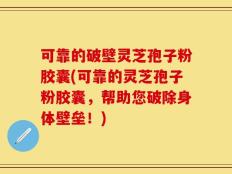 可靠的破壁灵芝孢子粉胶囊(可靠的灵芝孢子粉胶囊，帮助您破除身体壁垒！)