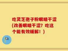 吃灵芝孢子粉眼睛干涩(改善眼睛干涩？吃这个能有效缓解！)