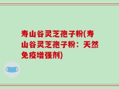 寿山谷灵芝孢子粉(寿山谷灵芝孢子粉：天然免疫增强剂)