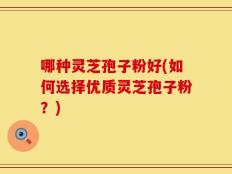 哪种灵芝孢子粉好(如何选择优质灵芝孢子粉？)