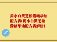 周小白灵芝松露精华油配方表(周小白灵芝松露精华油配方表解析)