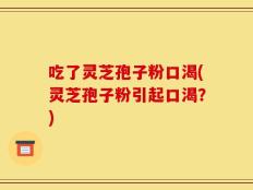 吃了灵芝孢子粉口渴(灵芝孢子粉引起口渴？)