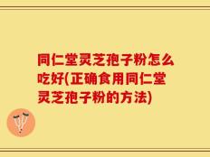 同仁堂灵芝孢子粉怎么吃好(正确食用同仁堂灵芝孢子粉的方法)