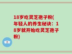 18岁吃灵芝孢子粉(年轻人的养生秘诀：18岁就开始吃灵芝孢子粉)