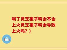 喝了灵芝孢子粉会不会上火灵芝孢子粉会导致上火吗？)