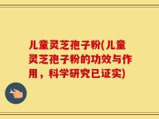 儿童灵芝孢子粉(儿童灵芝孢子粉的功效与作用，科学研究已证实)