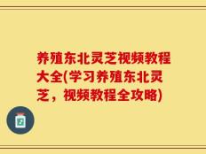 养殖东北灵芝视频教程大全(学习养殖东北灵芝，视频教程全攻略)